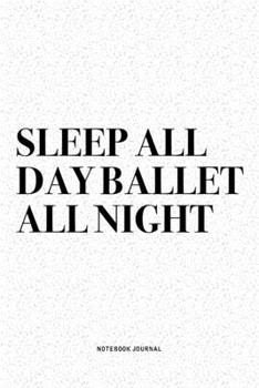 Sleep All Day Ballet All Night: A 6x9 Inch Diary Notebook Journal With A Bold Text Font Slogan On A Matte Cover and 120 Blank Lined Pages Makes A Great Alternative To A Card