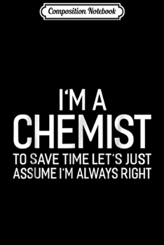 Composition Notebook: I'm A Chemist Let's Just Assume I'm Always Right Fun Journal/Notebook Blank Lined Ruled 6x9 100 Pages