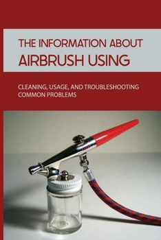 Paperback The Information About Airbrush Using: Cleaning, Usage, And Troubleshooting Common Problems: How To Airbrush Book