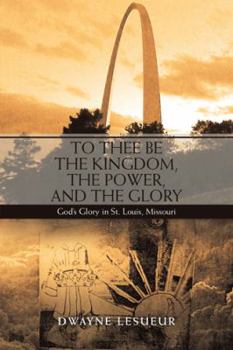 Paperback To Thee Be the Kingdom, the Power, and the Glory: God'S Glory in St. Louis, Missouri Book