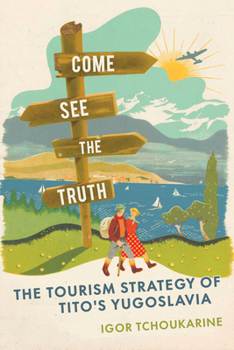 Come See the Truth: The Tourism Strategy of Tito's Yugoslavia (Histories and Cultures of Tourism)
