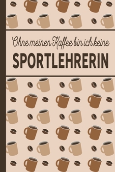 Ohne meinen Kaffee bin ich keine Sportlehrerin: Geschenk für Sportlehrer und Sportlehrerin, die viel Kaffee brauchen - blanko A5 Notizbuch liniert mit ... - Tolle Geschenkidee (German Edition)
