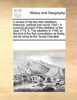 A review of the two late rebellions, historical, political and moral. Part I. A succinct account of the rebellion in the year 1715. II. The rebellion ... at Derby, aid de camp to the Young Chevalier