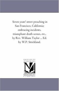 Paperback Seven Years' Street Preaching in San Francisco, California; Embracing incidents, Triumphant Death Scenes, Etc., by Rev. William Taylor ... Ed. by W.P. Book