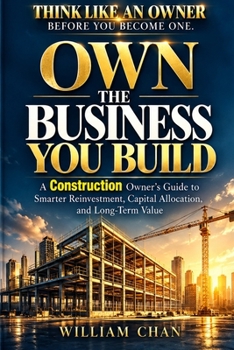 OWN THE BUSINESS YOU BUILD: A Construction Owner’s Guide to Smarter Reinvestment, Capital Allocation, and Long-Term Value