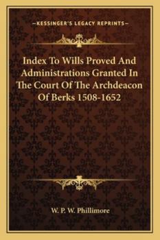 Index To Wills Proved And Administrations Granted In The Court Of The Archdeacon Of Berks 1508 To 1652