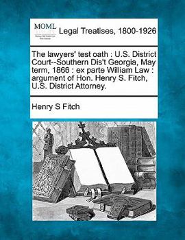 The lawyers' test oath: U.S. District Court--Southern Dis't Georgia, May term, 1866 : ex parte William Law : argument of Hon. Henry S. Fitch, U.S. District Attorney.