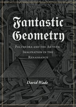 Paperback Fantastic Geometry: Polyhedra and the Artistic Imagination in the Renaissance. David Wade Book
