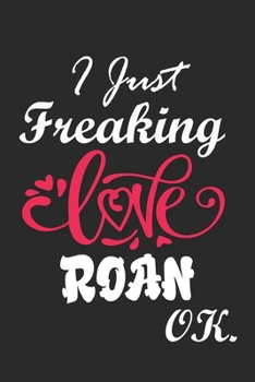 I Just Freaking Love Roan Ok Notebook:: 100 Blank Lined Pages - (6 x 9) Journal With Funny Roan  Cute Gift Idea For Roan Lover