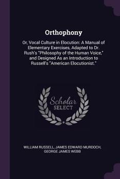 Orthophony, Or, Vocal Culture. a Manual of Elementary Exercises for the Cultivation of the Voice in Elocution