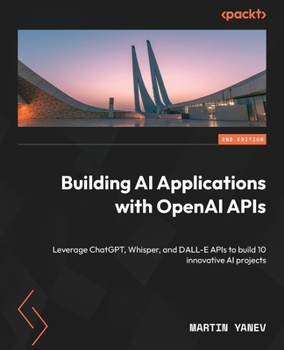 Paperback Building AI Applications with OpenAI APIs - Second Edition: Leverage ChatGPT, Whisper, and DALL-E APIs to build 10 innovative AI projects Book