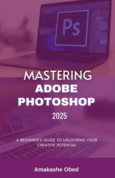 Paperback Mastering Adobe Photoshop 2025: A Beginner's Guide to Unlocking Your Creative Potential Book