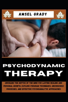 PSYCHODYNAMIC THERAPY: Unveiling the Depths of the Mind for Lasting Healing and Personal Growth, Explore Freudian Techniques, Unconscious Processes, and Effective Psychoanalytic Approaches