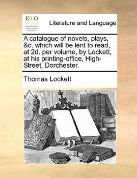 Paperback A Catalogue of Novels, Plays, &c. Which Will Be Lent to Read, at 2d. Per Volume, by Lockett, at His Printing-Office, High-Street, Dorchester. Book