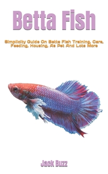 Paperback Betta Fish: Simplicity Guide On Betta Fish Training, Care, Feeding, Housing, As Pet And Lots More Book