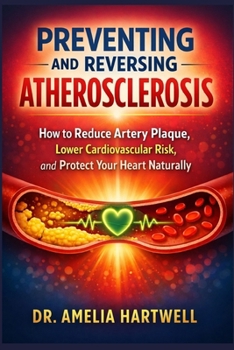 Preventing and Reversing Atherosclerosis: How to Reduce Artery Plaque, Lower Cardiovascular Risk, and Protect Your Heart Naturally