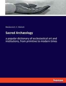 Sacred archæology: a popular dictionary of ecclesiastical art and institutions, from primitive to modern times