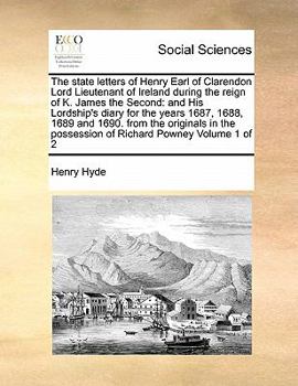 The state letters of Henry Earl of Clarendon Lord Lieutenant of Ireland during the reign of K. James the Second: and His Lordship's diary for the ... possession of Richard Powney Volume 1 of 2