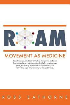 Roam: Movement as Medicine: Roam Stands for Range of Active Movement and Is an East Meets West Guide That Helps You Improve Your Freedom of Movement and Your Ability to Move in a Safe, Progressive and