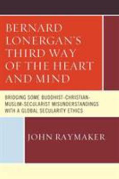 Paperback Bernard Lonergan's Third Way of the Heart and Mind: Bridging Some Buddhist-Christian-Muslim-Secularist Misunderstandings with a Global Secularity Ethi Book