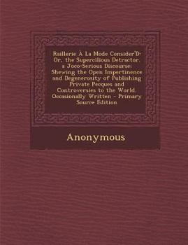 Paperback Raillerie a la Mode Consider'd: Or, the Supercilious Detractor. a Joco-Serious Discourse; Shewing the Open Impertinence and Degenerosity of Publishing Book