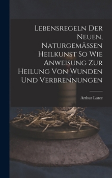 Lebensregeln Der Neuen, Naturgemässen Heilkunst So Wie Anweisung Zur Heilung Von Wunden Und Verbrennungen