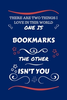 There Are Two Things I Love In This World One Is Bookmarks The Other Isn't You: Perfect Gag Gift For A Lover Of Bookmarks | Blank Lined Notebook ... Humour and Banter | Xmas | Secret Santa |