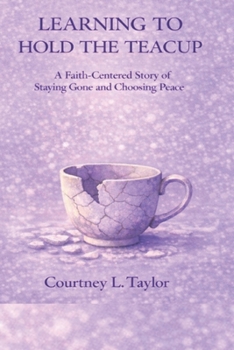 LEARNING TO HOLD THE TEACUP: A Faith-Centered Story of Staying Gone and Choosing Peace