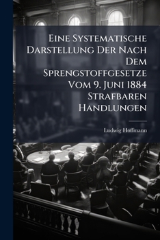 Eine Systematische Darstellung Der Nach Dem Sprengstoffgesetze Vom 9 Juni 1884 Strafbaren Handlungen (1897)