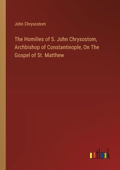 The Homilies of S. John Chrysostom, Archbishop of Constantinople, On The Gospel of St. Matthew