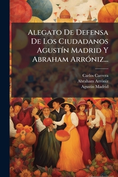 Alegato De Defensa De Los Ciudadanos Agustin Madrid Y Abraham Arroniz: Presentado Al Juzgado 1 De Distrito (1870)
