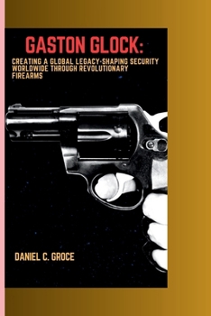 Paperback Gaston Glock: Creating a Global Legacy-Shaping Security Worldwide Through Revolutionary Firearms Book