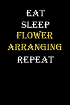 Eat,  Sleep,  Flower arranging , Repeat Journal: White Lined Notebook / Journal/ Dairy/ planner funny gift for every hobby meme lover, 120 Pages, 6x9, Soft Cover, Matte Finish