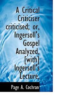 Paperback A Critical Criticiser Criticised; Or, Ingersoll's Gospel Analyzed, [With] Ingersoll's Lecture, Book