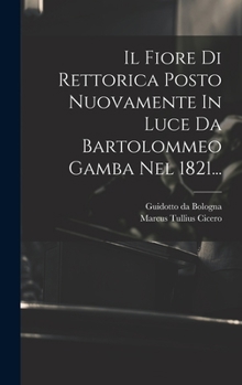 Hardcover Il Fiore Di Rettorica Posto Nuovamente In Luce Da Bartolommeo Gamba Nel 1821... [Italian] Book