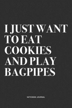 I Just Want To Eat Cookies And Play Bagpipes: A 6x9 Inch Diary Notebook Journal With A Bold Text Font Slogan On A Matte Cover and 120 Blank Lined Pages Makes A Great Alternative To A Card