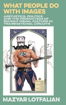 Hardcover What People do with Images: Aesthetics, Politics and the Production of Iranian Visual Culture in Transnational Circuits Book