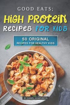 Good Eats; High Protein Recipes for Kids: 50 Original Recipes for Healthy Kids