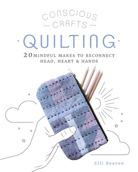 Conscious Crafts: Quilting: 20 Mindful Makes to Reconnect Head, Heart & Hands