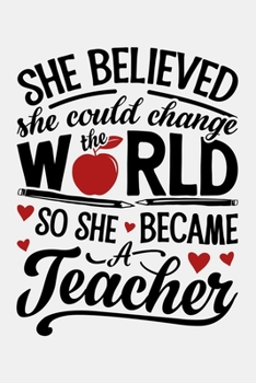 She Believed She Could Change The World So She Became a Teacher: Teacher Lined Notebook, Journal, Organizer, Diary, Composition Notebook, Gifts for Teachers
