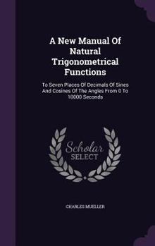 Hardcover A New Manual Of Natural Trigonometrical Functions: To Seven Places Of Decimals Of Sines And Cosines Of The Angles From 0 To 10000 Seconds Book