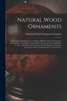 Natural Wood Ornaments: for Furniture Manufacturers, Architects, Builders, Interior Decorators, Stair Builders, Car Builders, Organ Manufacturers, ... Ornament Company, Successors to Wm. B....