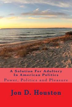 Paperback A Solution For Adultery In American Politics: Power, Politics and Pleasure Book