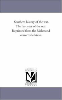 Southern history of the war. The first year of the war. Reprinted from the Richmond corrected edition.
