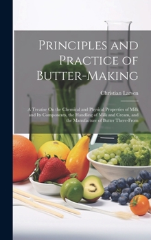 Hardcover Principles and Practice of Butter-Making: A Treatise On the Chemical and Physical Properties of Milk and Its Components, the Handling of Milk and Crea Book