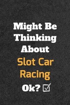 Might Be Thinking About Slot Car Racing ok? Funny /Lined Notebook/Journal Great Office School Writing Note Taking: Lined Notebook/ Journal 120 pages , Soft Cover , Matte finish