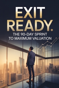 Exit Ready: The 90-Day Sprint to Maximum Valuation (The Exit Builder Series)