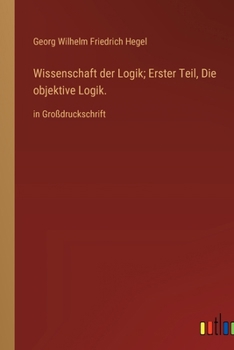 Wissenschaft der Logik; Erster Teil, Die objektive Logik.: in Großdruckschrift (German Edition)