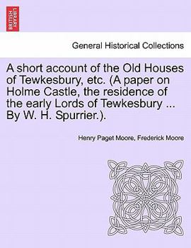 Paperback A Short Account of the Old Houses of Tewkesbury, Etc. (a Paper on Holme Castle, the Residence of the Early Lords of Tewkesbury ... by W. H. Spurrier.) Book