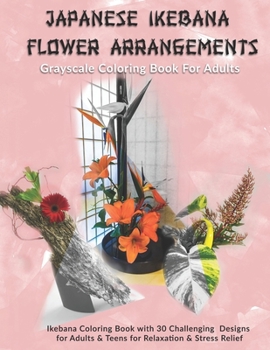 Japanese Ikebana Flower Arrangements: Grayscale Coloring Book For Adults: Grayscale Coloring Book with 30 Challenging Designs for Adults & Teens for Relaxation & Stress Relief